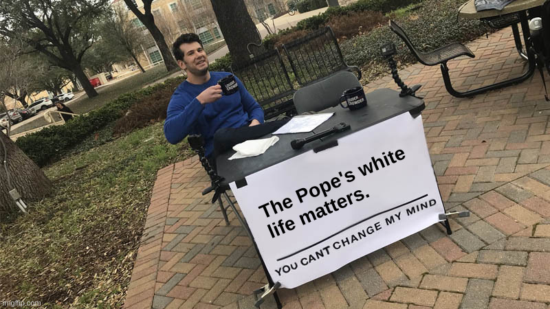 The Pope's White Life Matters | The Pope's white
life matters. | image tagged in steven crowder,change my mind,pope,catholic,liberals,sjw | made w/ Imgflip meme maker