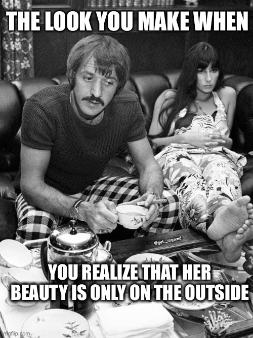 Sonny and Cher | THE LOOK YOU MAKE WHEN; @get_rogered; YOU REALIZE THAT HER BEAUTY IS ONLY ON THE OUTSIDE | image tagged in sonny and cher | made w/ Imgflip meme maker