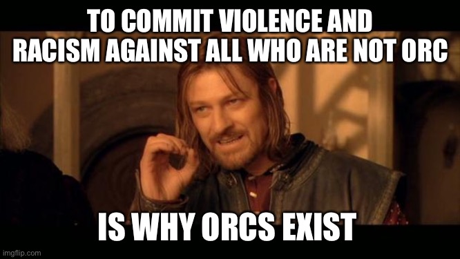 Sean Bean Lord Of The Rings | TO COMMIT VIOLENCE AND RACISM AGAINST ALL WHO ARE NOT ORC IS WHY ORCS EXIST | image tagged in sean bean lord of the rings | made w/ Imgflip meme maker