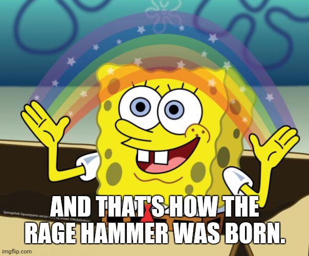 I broke a 4 lbs hammer so I welded a crowbar to the hammer head | AND THAT'S HOW THE RAGE HAMMER WAS BORN. | image tagged in sponge bob imagination | made w/ Imgflip meme maker