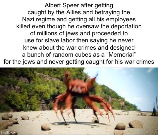 crab rave | Albert Speer after getting caught by the Allies and betraying the Nazi regime and getting all his employees killed even though he oversaw the deportation of millions of jews and proceeded to use for slave labor then saying he never knew about the war crimes and designed a bunch of random cubes as a “Memorial” for the jews and never getting caught for his war crimes | image tagged in crab rave | made w/ Imgflip meme maker