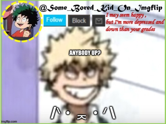 Get up m o r t a l s~ >:d | ANYBODY UP? /ᐠ・ᆽ・ᐟ \ | image tagged in some_bored_kid_on_imgflip | made w/ Imgflip meme maker