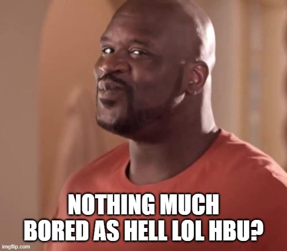 Shaq | NOTHING MUCH BORED AS HELL LOL HBU? | image tagged in shaq | made w/ Imgflip meme maker