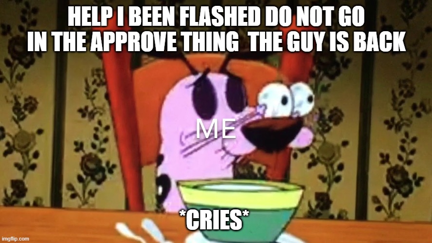 M | HELP I BEEN FLASHED DO NOT GO IN THE APPROVE THING  THE GUY IS BACK; *CRIES* | image tagged in m | made w/ Imgflip meme maker