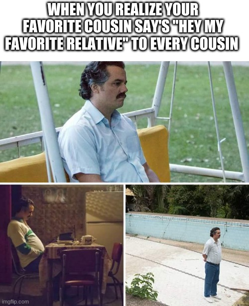 Sad Pablo Escobar | WHEN YOU REALIZE YOUR FAVORITE COUSIN SAY'S "HEY MY FAVORITE RELATIVE" TO EVERY COUSIN | image tagged in memes,sad pablo escobar | made w/ Imgflip meme maker