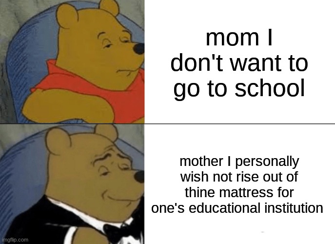 Tuxedo Winnie The Pooh Meme | mom I don't want to go to school; mother I personally wish not rise out of thine mattress for one's educational institution | image tagged in memes,tuxedo winnie the pooh | made w/ Imgflip meme maker