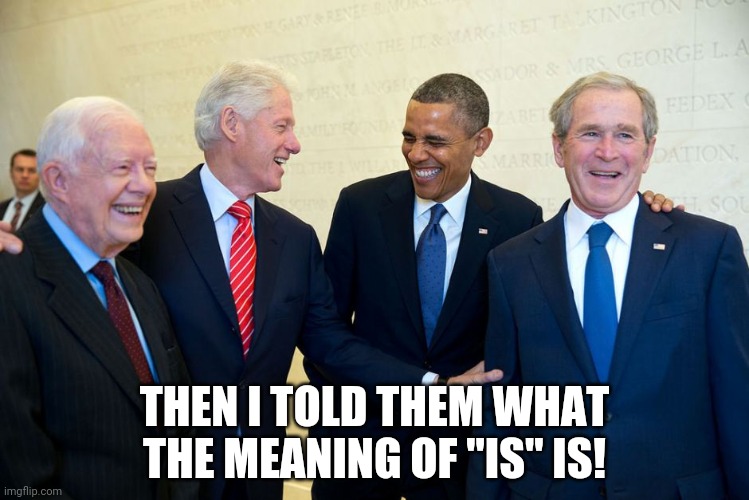 Former US Presidents Laughing | THEN I TOLD THEM WHAT THE MEANING OF "IS" IS! | image tagged in former us presidents laughing | made w/ Imgflip meme maker