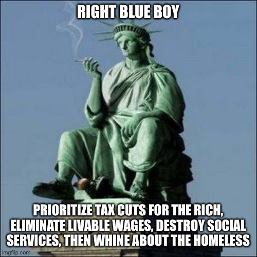 RIGHT BLUE BOY PRIORITIZE TAX CUTS FOR THE RICH, ELIMINATE LIVABLE WAGES, DESTROY SOCIAL SERVICES, THEN WHINE ABOUT THE HOMELESS | made w/ Imgflip meme maker