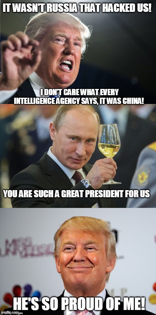 Russian has retired the term useful idiot and replaced it with Trump | IT WASN'T RUSSIA THAT HACKED US! I DON'T CARE WHAT EVERY INTELLIGENCE AGENCY SAYS, IT WAS CHINA! YOU ARE SUCH A GREAT PRESIDENT FOR US; HE'S SO PROUD OF ME! | image tagged in donald trump,putin cheers,donald trump approves | made w/ Imgflip meme maker