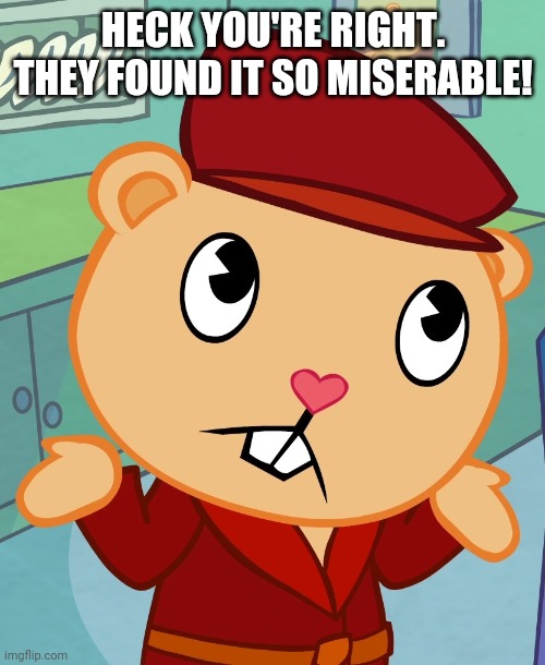 HECK YOU'RE RIGHT. THEY FOUND IT SO MISERABLE! | made w/ Imgflip meme maker