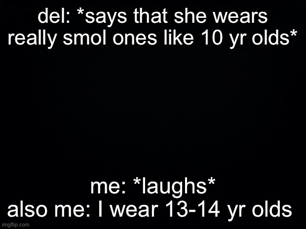 why did I even make a meme about dis- | del: *says that she wears really smol ones like 10 yr olds*; me: *laughs*
also me: I wear 13-14 yr olds | image tagged in black background | made w/ Imgflip meme maker