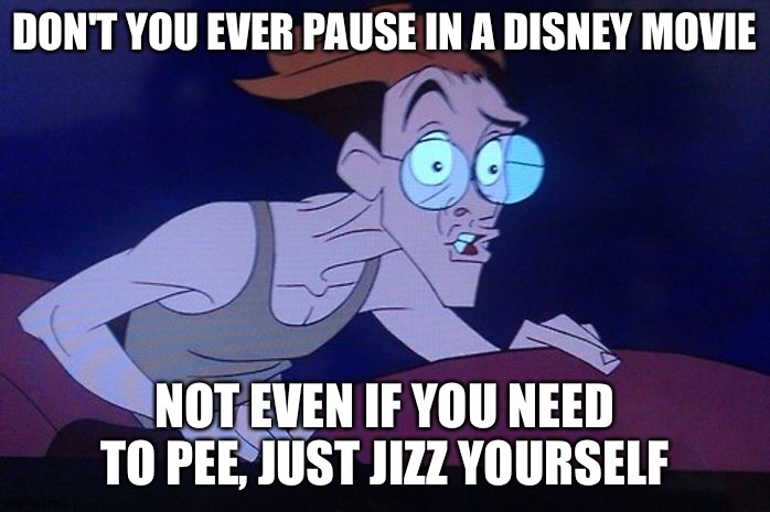 I paused in a Disney movie. It was a mistake... | DON'T YOU EVER PAUSE IN A DISNEY MOVIE; NOT EVEN IF YOU NEED TO PEE, JUST JIZZ YOURSELF | image tagged in memes,funny | made w/ Imgflip meme maker