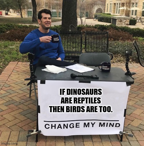 Change My Mind | IF DINOSAURS ARE REPTILES THEN BIRDS ARE TOO. | image tagged in change my mind | made w/ Imgflip meme maker