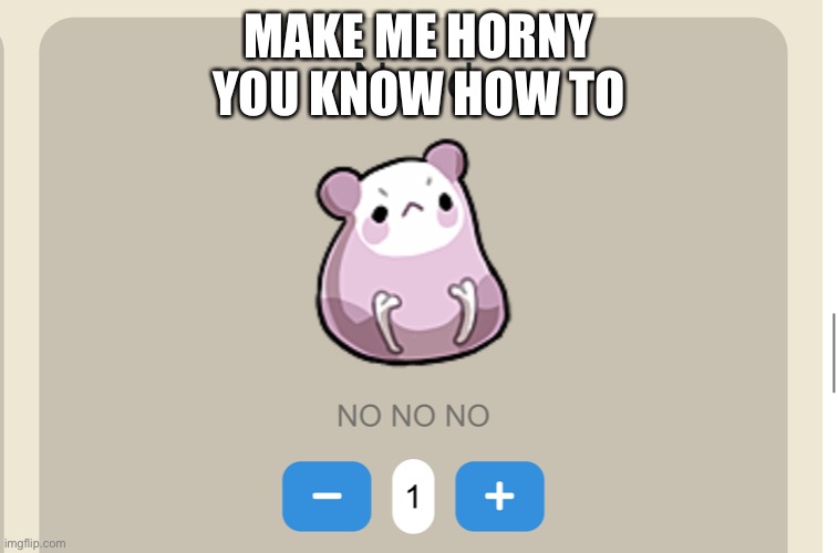 Need NO NO NO | MAKE ME HORNY
YOU KNOW HOW TO | image tagged in need no no no | made w/ Imgflip meme maker