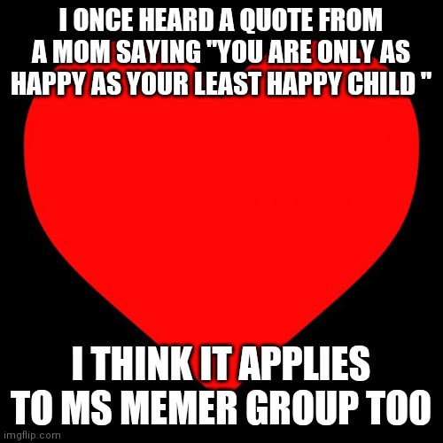 Replace child with user | I ONCE HEARD A QUOTE FROM A MOM SAYING "YOU ARE ONLY AS HAPPY AS YOUR LEAST HAPPY CHILD "; I THINK IT APPLIES TO MS MEMER GROUP TOO | image tagged in heart | made w/ Imgflip meme maker