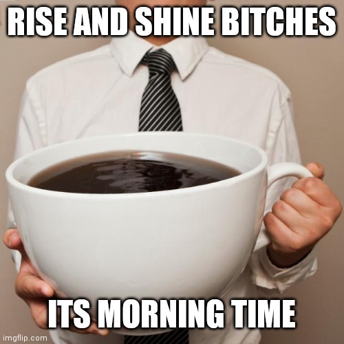 Get up ya heathens | RISE AND SHINE BITCHES; ITS MORNING TIME | image tagged in giant coffee | made w/ Imgflip meme maker