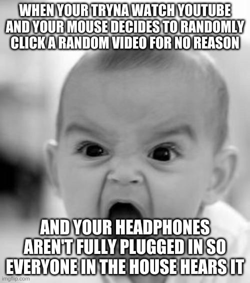 AHHHHHHHHHHHHHHHHHHHHHHHHHHHHHHHHHHHHHHHHHHHHHH | WHEN YOUR TRYNA WATCH YOUTUBE AND YOUR MOUSE DECIDES TO RANDOMLY CLICK A RANDOM VIDEO FOR NO REASON; AND YOUR HEADPHONES AREN'T FULLY PLUGGED IN SO EVERYONE IN THE HOUSE HEARS IT | image tagged in memes,angry baby | made w/ Imgflip meme maker