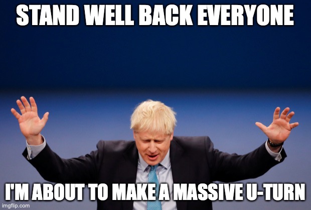 UTurn | STAND WELL BACK EVERYONE; I'M ABOUT TO MAKE A MASSIVE U-TURN | image tagged in boris johnson | made w/ Imgflip meme maker