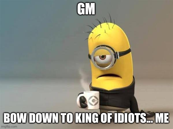 minion coffee | GM; BOW DOWN TO KING OF IDIOTS... ME | image tagged in minion coffee | made w/ Imgflip meme maker