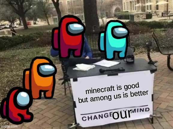 Change My Mind | minecraft is good but among us is better; our | image tagged in memes,change my mind | made w/ Imgflip meme maker