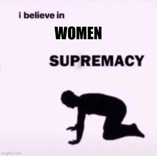 I believe in supremacy | WOMEN | image tagged in i believe in supremacy | made w/ Imgflip meme maker