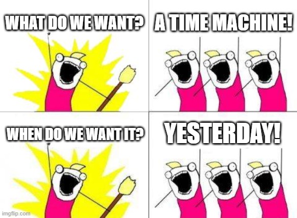 Is it here yet? | WHAT DO WE WANT? A TIME MACHINE! YESTERDAY! WHEN DO WE WANT IT? | image tagged in memes,what do we want,time travel,science fiction | made w/ Imgflip meme maker