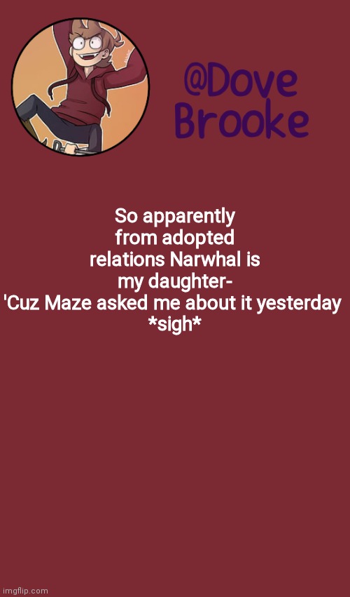 Here we go again | So apparently from adopted relations Narwhal is my daughter-
'Cuz Maze asked me about it yesterday 
*sigh* | image tagged in dove's new announcement template | made w/ Imgflip meme maker
