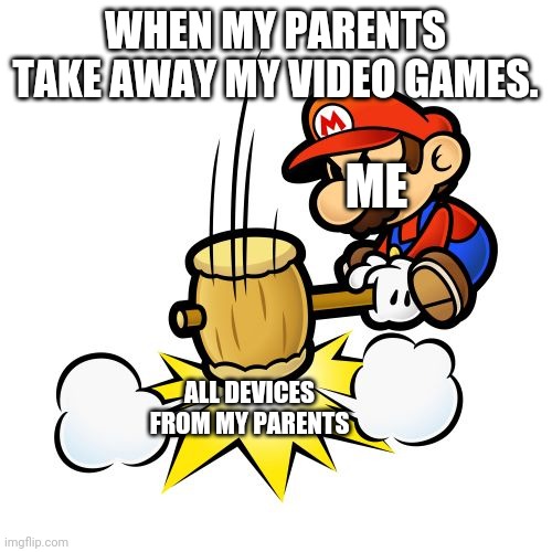 Mario Hammer Smash Meme | WHEN MY PARENTS TAKE AWAY MY VIDEO GAMES. ME ALL DEVICES FROM MY PARENTS | image tagged in memes,mario hammer smash | made w/ Imgflip meme maker