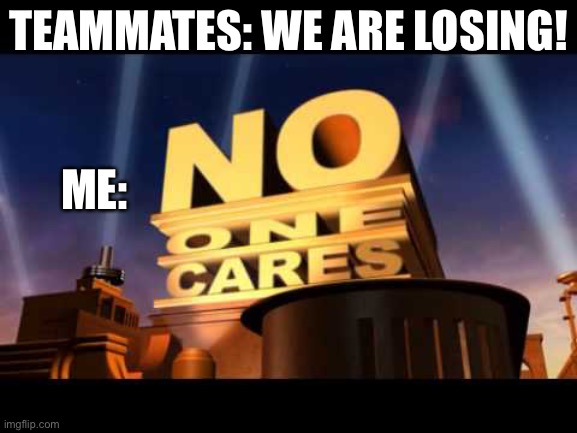 Ha | TEAMMATES: WE ARE LOSING! ME: | image tagged in no one cares | made w/ Imgflip meme maker
