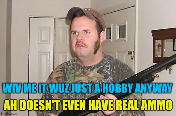 Redneck wonder | WIV ME IT WUZ JUST A HOBBY ANYWAY AH DOESN'T EVEN HAVE REAL AMMO | image tagged in redneck wonder | made w/ Imgflip meme maker