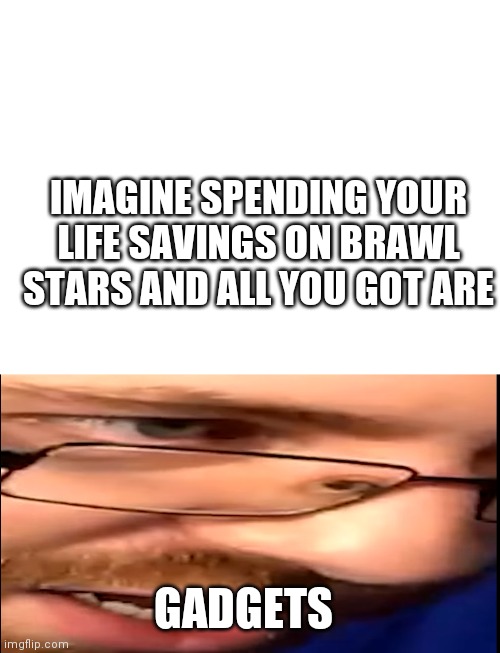 Yes, its true im back at brawl stars | IMAGINE SPENDING YOUR LIFE SAVINGS ON BRAWL STARS AND ALL YOU GOT ARE; GADGETS | image tagged in blank white template | made w/ Imgflip meme maker