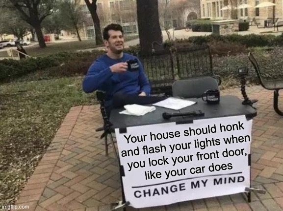 Someone should invent this | Your house should honk
and flash your lights when
you lock your front door,
like your car does | image tagged in memes,change my mind,lock,car,lights,flash | made w/ Imgflip meme maker