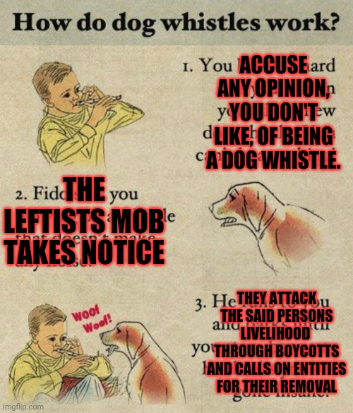 Another leftist paradox | ACCUSE ANY OPINION, YOU DON'T LIKE, OF BEING A DOG WHISTLE. THE LEFTISTS MOB TAKES NOTICE; THEY ATTACK THE SAID PERSONS LIVELIHOOD  THROUGH BOYCOTTS AND CALLS ON ENTITIES FOR THEIR REMOVAL | image tagged in leftists,paradox | made w/ Imgflip meme maker