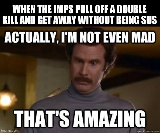 Double kill | WHEN THE IMPS PULL OFF A DOUBLE KILL AND GET AWAY WITHOUT BEING SUS | image tagged in not even mad,among us,imposter,sus | made w/ Imgflip meme maker