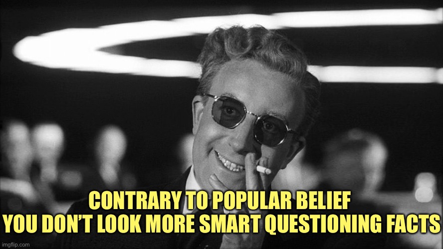 Doctor Strangelove says... | CONTRARY TO POPULAR BELIEF 
YOU DON’T LOOK MORE SMART QUESTIONING FACTS | image tagged in doctor strangelove says | made w/ Imgflip meme maker