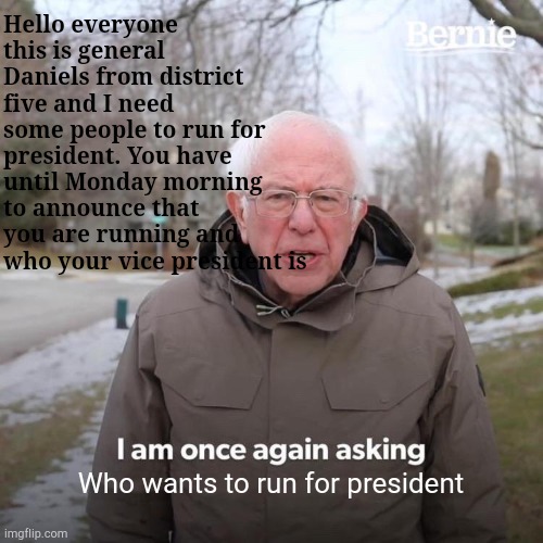 Bernie I Am Once Again Asking For Your Support Meme | Hello everyone this is general Daniels from district five and I need some people to run for president. You have until Monday morning to announce that you are running and who your vice president is; Who wants to run for president | image tagged in memes,bernie i am once again asking for your support | made w/ Imgflip meme maker
