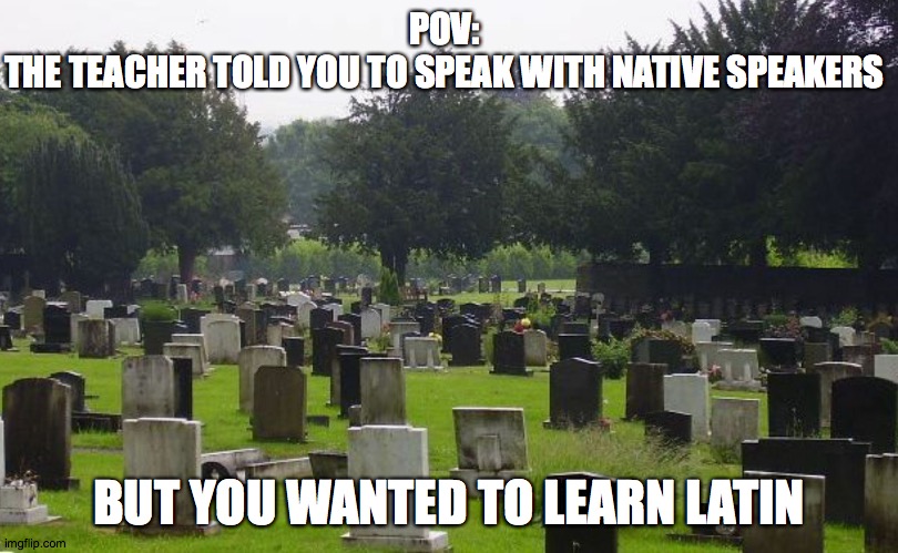 Cause everyone speaks that now | POV:
THE TEACHER TOLD YOU TO SPEAK WITH NATIVE SPEAKERS; BUT YOU WANTED TO LEARN LATIN | image tagged in graveyard | made w/ Imgflip meme maker