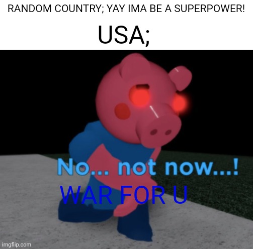 No... not now...! | RANDOM COUNTRY; YAY IMA BE A SUPERPOWER! USA; WAR FOR U | image tagged in no not now | made w/ Imgflip meme maker