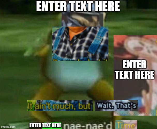It ain't much but wait... | ENTER TEXT HERE; ENTER TEXT HERE; ENTER TEXT HERE | image tagged in get nae-nae'd | made w/ Imgflip meme maker