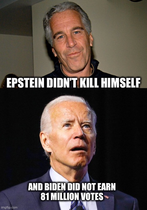 Things we all know, but some refuse to acknowledge | EPSTEIN DIDN’T KILL HIMSELF; AND BIDEN DID NOT EARN
81 MILLION VOTES | image tagged in jeffrey epstein,joe biden | made w/ Imgflip meme maker