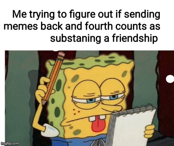 Me and my meme obsessed friends be like | image tagged in spongebob,funny memes | made w/ Imgflip meme maker