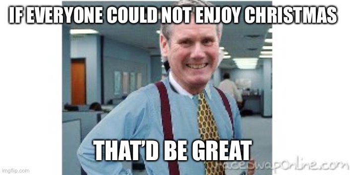 Kier Starmer | IF EVERYONE COULD NOT ENJOY CHRISTMAS; THAT’D BE GREAT | image tagged in kier starmer | made w/ Imgflip meme maker