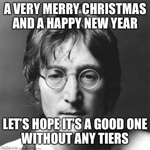 John’s Xmas greeting | A VERY MERRY CHRISTMAS
AND A HAPPY NEW YEAR; LET’S HOPE IT’S A GOOD ONE
WITHOUT ANY TIERS | image tagged in john lennon | made w/ Imgflip meme maker