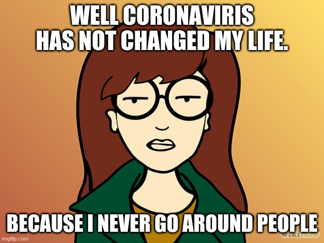 Daria | WELL CORONAVIRIS HAS NOT CHANGED MY LIFE. BECAUSE I NEVER GO AROUND PEOPLE | image tagged in daria | made w/ Imgflip meme maker