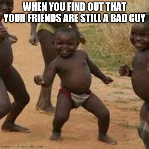 Third World Success Kid | WHEN YOU FIND OUT THAT YOUR FRIENDS ARE STILL A BAD GUY | image tagged in memes,third world success kid | made w/ Imgflip meme maker