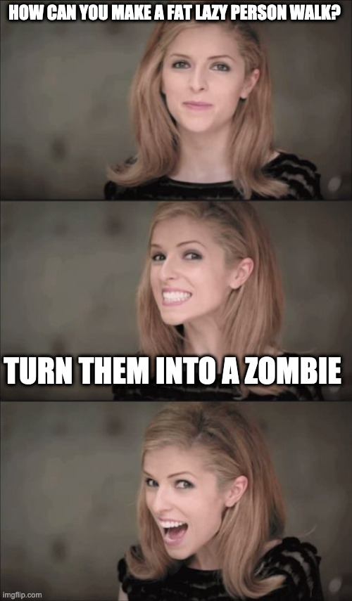 The walking fat | HOW CAN YOU MAKE A FAT LAZY PERSON WALK? TURN THEM INTO A ZOMBIE | image tagged in memes,bad pun anna kendrick,zombie | made w/ Imgflip meme maker