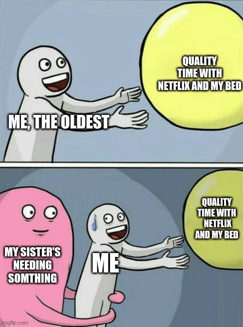 Only older siblings will understand (not middle kids) | QUALITY TIME WITH NETFLIX AND MY BED; ME, THE OLDEST; QUALITY TIME WITH  NETFLIX AND MY BED; MY SISTER'S NEEDING SOMTHING; ME | image tagged in memes,running away balloon | made w/ Imgflip meme maker