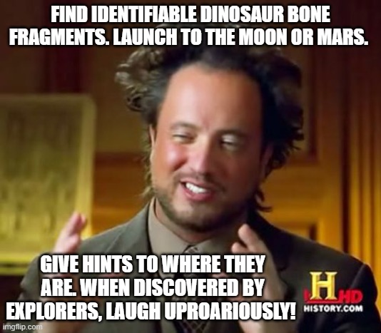 Pranking space explorers | FIND IDENTIFIABLE DINOSAUR BONE FRAGMENTS. LAUNCH TO THE MOON OR MARS. GIVE HINTS TO WHERE THEY ARE. WHEN DISCOVERED BY EXPLORERS, LAUGH UPROARIOUSLY! | image tagged in memes,ancient aliens | made w/ Imgflip meme maker