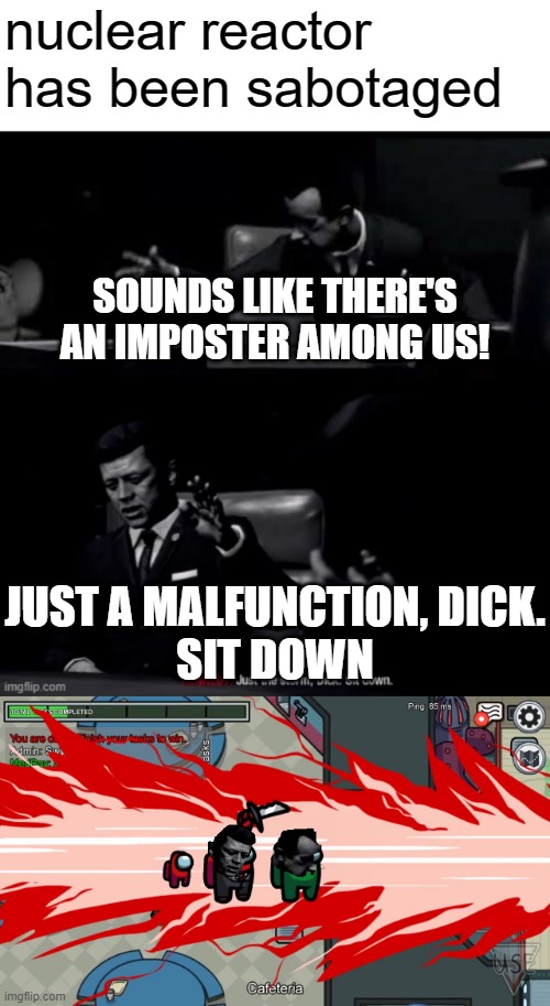 just a reactor malfunction, dick | nuclear reactor has been sabotaged; SOUNDS LIKE THERE'S AN IMPOSTER AMONG US! JUST A MALFUNCTION, DICK.
SIT DOWN | image tagged in black ops just a storm dick,among us | made w/ Imgflip meme maker