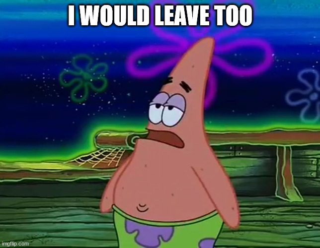 Patrick Star Take It Or Leave | I WOULD LEAVE TOO | image tagged in patrick star take it or leave | made w/ Imgflip meme maker